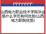 山西电力职业技术学院毕业是什么学历有何优势(山西电力职院优势)