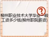 柳州职业技术大学毕业一般工资多少钱(柳州职院薪资)