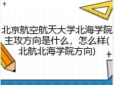 北京航空航天大学北海学院主攻方向是什么，怎么样(北航北海学院方向)
