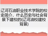 辽河石油职业技术学院的校史简介，什么历史与社会背景下建校的(辽河油校建校背景)