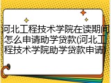 河北工程技术学院在读期间怎么申请助学贷款(河北工程技术学院助学贷款申请)