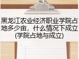 黑龙江农业经济职业学院占地多少亩，什么情况下成立(学院占地与成立)