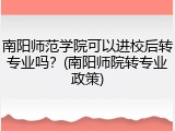 南阳师范学院可以进校后转专业吗？(南阳师院转专业政策)