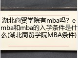 湖北商贸学院有mba吗？emba和mba的入学条件是什么(湖北商贸学院MBA条件)