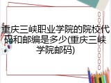 重庆三峡职业学院的院校代码和邮编是多少(重庆三峡学院邮码)