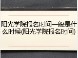 阳光学院报名时间一般是什么时候(阳光学院报名时间)
