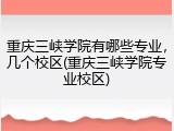 重庆三峡学院有哪些专业，几个校区(重庆三峡学院专业校区)