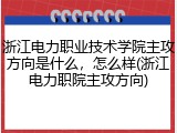 浙江电力职业技术学院主攻方向是什么，怎么样(浙江电力职院主攻方向)