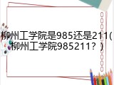 柳州工学院是985还是211(柳州工学院985211？)