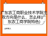 广东农工商职业技术学院主攻方向是什么，怎么样(广东农工商学院特色)