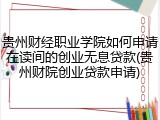 贵州财经职业学院如何申请在读间的创业无息贷款(贵州财院创业贷款申请)