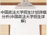 中国政法大学招生计划详细分析(中国政法大学招生详解)