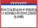 苏州卫生职业技术学院招生计划详细分析(苏州卫院招生详解)