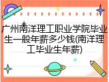 广州南洋理工职业学院毕业生一般年薪多少钱(南洋理工毕业生年薪)
