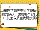 山东医学高等专科学校招生编码多少，隶属哪个部门(山东医专招生代码隶属)