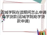 运城学院在读期间怎么申请助学贷款(运城学院助学贷款申请)