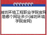 潍坊环境工程职业学院官网是哪个网址多少(潍坊环境学院官网)