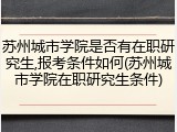苏州城市学院是否有在职研究生,报考条件如何(苏州城市学院在职研究生条件)