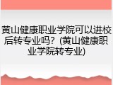 黄山健康职业学院可以进校后转专业吗？(黄山健康职业学院转专业)