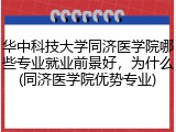 华中科技大学同济医学院哪些专业就业前景好，为什么(同济医学院优势专业)