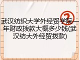 武汉纺织大学外经贸学院一年财政拨款大概多少钱(武汉纺大外经贸拨款)