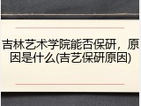 吉林艺术学院能否保研，原因是什么(吉艺保研原因)