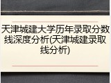 天津城建大学历年录取分数线深度分析(天津城建录取线分析)