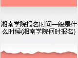 湘南学院报名时间一般是什么时候(湘南学院何时报名)