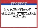 广东文艺职业学院如何，口碑怎么样？(广东文艺职业学院口碑)
