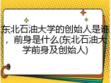 东北石油大学的创始人是谁，前身是什么(东北石油大学前身及创始人)