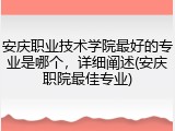 安庆职业技术学院最好的专业是哪个，详细阐述(安庆职院最佳专业)