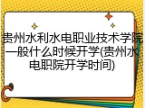 贵州水利水电职业技术学院一般什么时候开学(贵州水电职院开学时间)