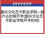 重庆文化艺术职业学院一般什么时候开学(重庆文化艺术职业学院开学时间)