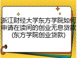 浙江财经大学东方学院如何申请在读间的创业无息贷款(东方学院创业贷款)
