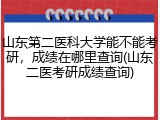 山东第二医科大学能不能考研，成绩在哪里查询(山东二医考研成绩查询)
