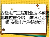 安徽电气工程职业技术学院地理位置介绍，详细地址在哪(安徽电气学院地址)