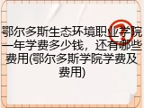 鄂尔多斯生态环境职业学院一年学费多少钱，还有哪些费用(鄂尔多斯学院学费及费用)