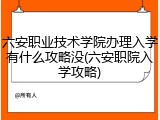 六安职业技术学院办理入学有什么攻略没(六安职院入学攻略)