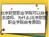 北京财贸职业学院可以自考去读吗，为什么(北京财贸职业学院自考原因)