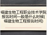 福建生物工程职业技术学院报名时间一般是什么时候(福建生物工程报名时间)
