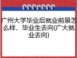广州大学毕业后就业前景怎么样，毕业生去向(广大就业去向)
