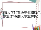 渤海大学的普通专业和特色专业详解(渤大专业解析)