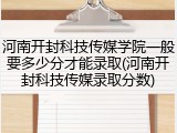 河南开封科技传媒学院一般要多少分才能录取(河南开封科技传媒录取分数)