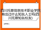 四川托普信息技术职业学院有出过什么知名人士吗(四川托普知名校友)