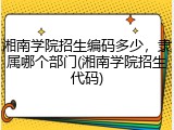 湘南学院招生编码多少，隶属哪个部门(湘南学院招生代码)