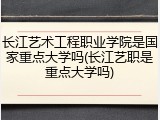 长江艺术工程职业学院是国家重点大学吗(长江艺职是重点大学吗)