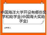 中国海洋大学开设有哪些奖学和助学金(中国海大奖助学金)