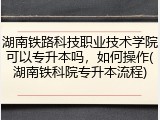 湖南铁路科技职业技术学院可以专升本吗，如何操作(湖南铁科院专升本流程)