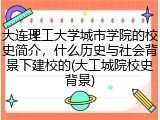 大连理工大学城市学院的校史简介，什么历史与社会背景下建校的(大工城院校史背景)