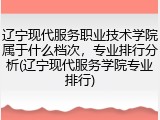 辽宁现代服务职业技术学院属于什么档次，专业排行分析(辽宁现代服务学院专业排行)